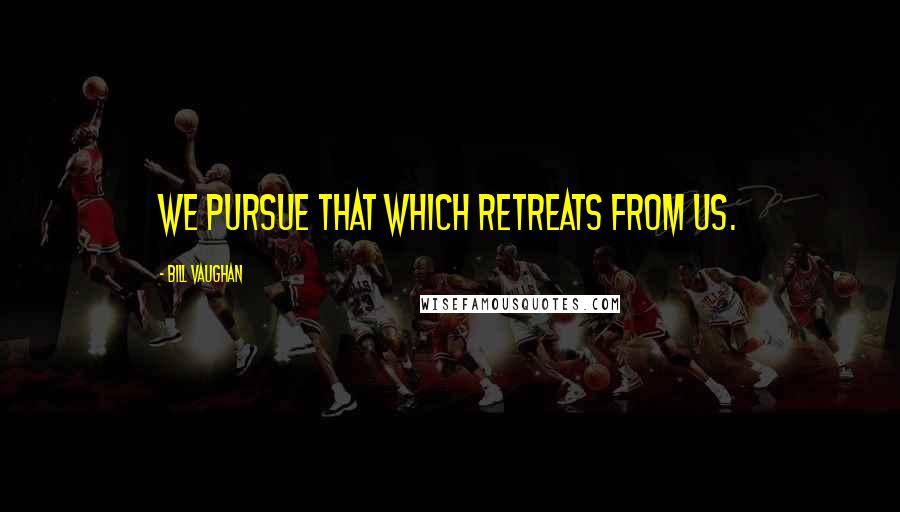 Bill Vaughan Quotes: We pursue that which retreats from us.