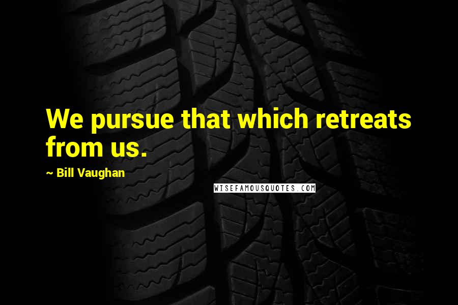 Bill Vaughan Quotes: We pursue that which retreats from us.