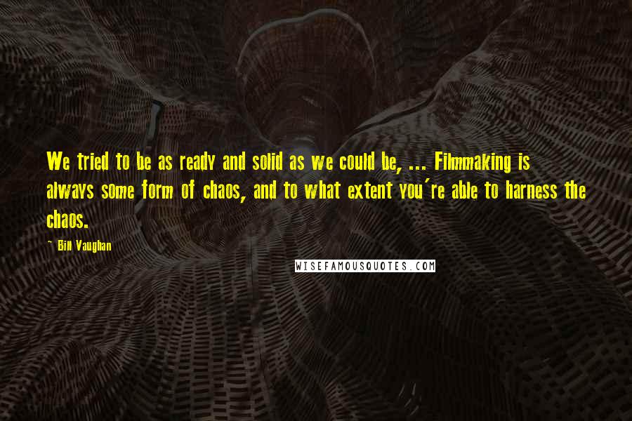 Bill Vaughan Quotes: We tried to be as ready and solid as we could be, ... Filmmaking is always some form of chaos, and to what extent you're able to harness the chaos.