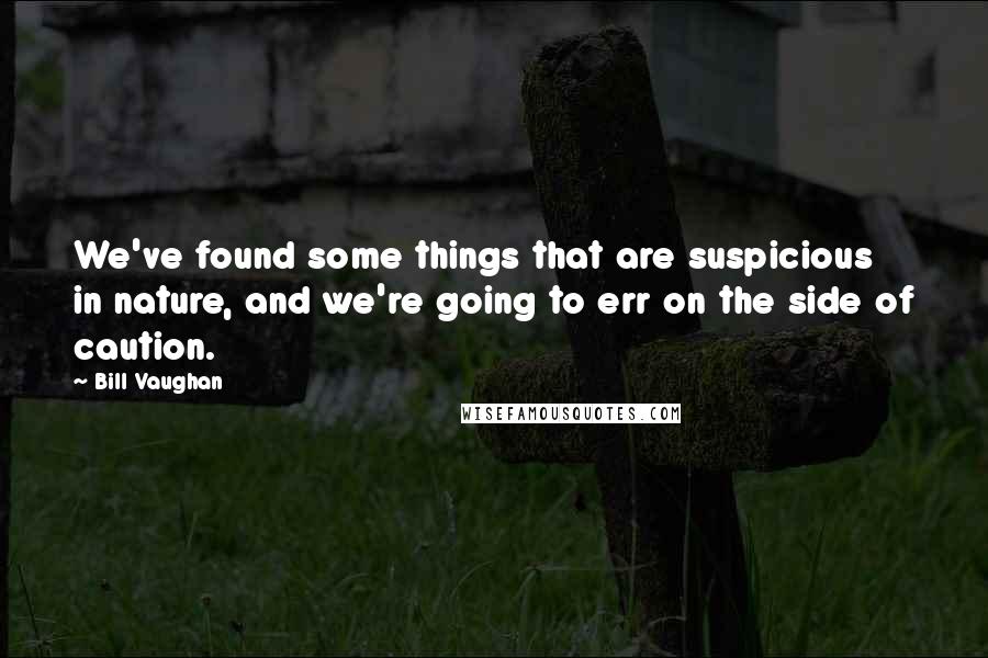 Bill Vaughan Quotes: We've found some things that are suspicious in nature, and we're going to err on the side of caution.