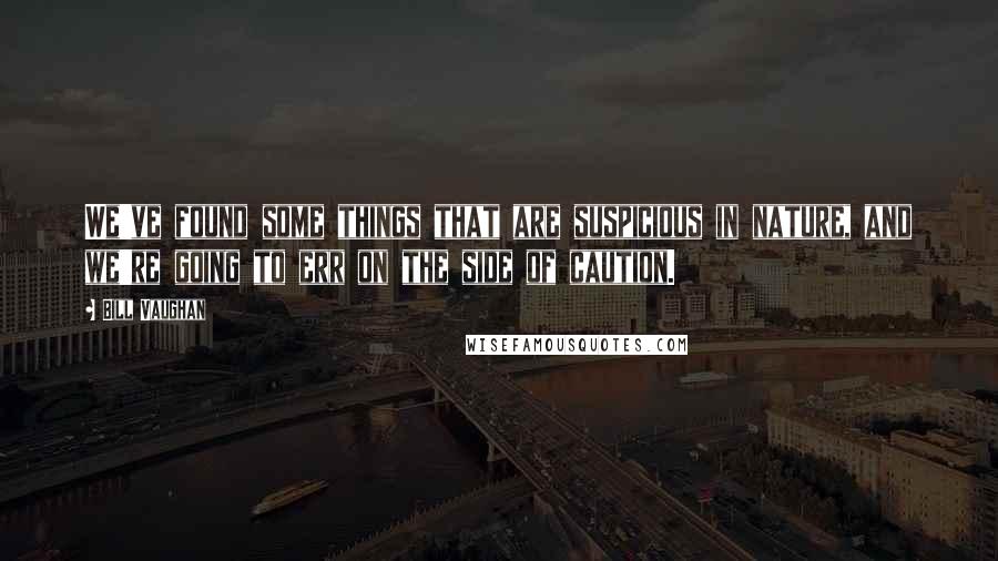 Bill Vaughan Quotes: We've found some things that are suspicious in nature, and we're going to err on the side of caution.