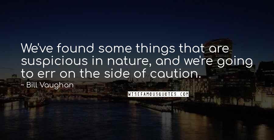 Bill Vaughan Quotes: We've found some things that are suspicious in nature, and we're going to err on the side of caution.