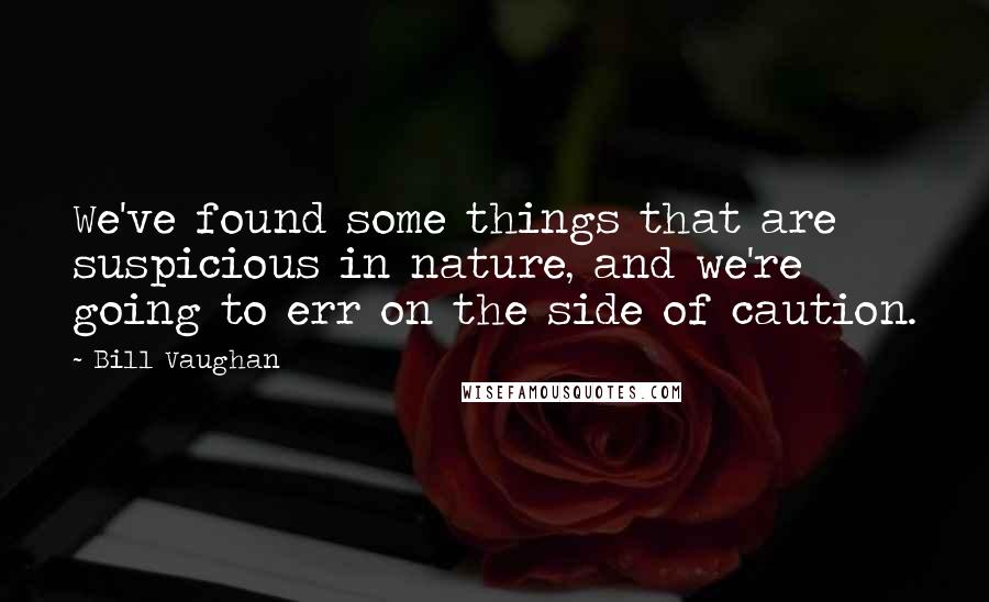 Bill Vaughan Quotes: We've found some things that are suspicious in nature, and we're going to err on the side of caution.