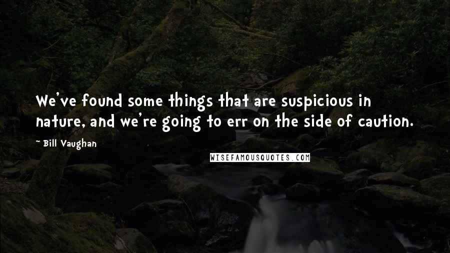 Bill Vaughan Quotes: We've found some things that are suspicious in nature, and we're going to err on the side of caution.