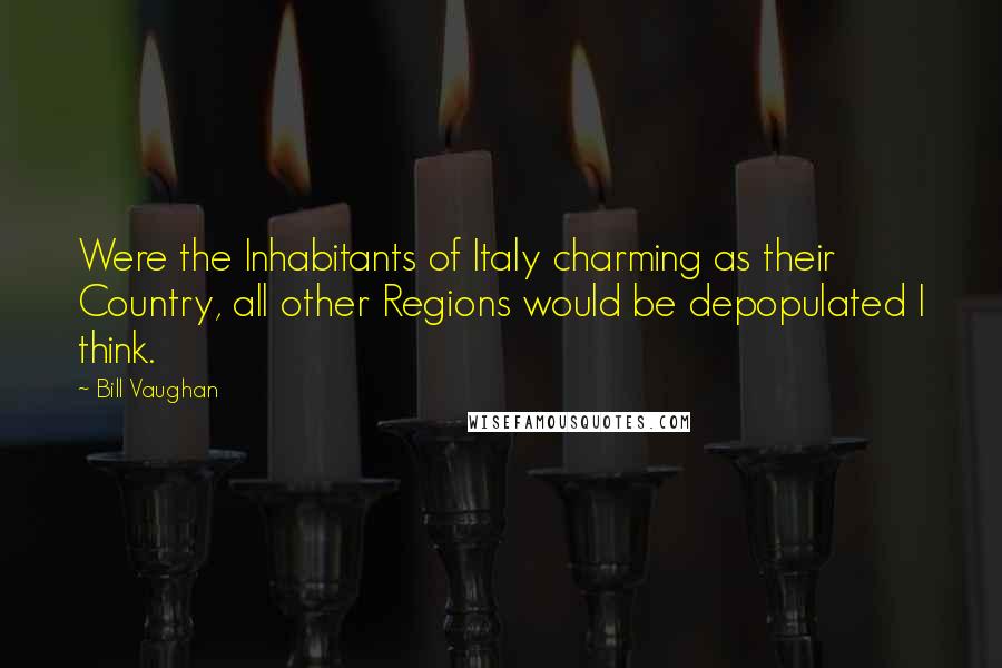 Bill Vaughan Quotes: Were the Inhabitants of Italy charming as their Country, all other Regions would be depopulated I think.