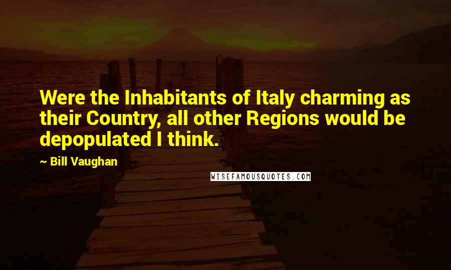 Bill Vaughan Quotes: Were the Inhabitants of Italy charming as their Country, all other Regions would be depopulated I think.