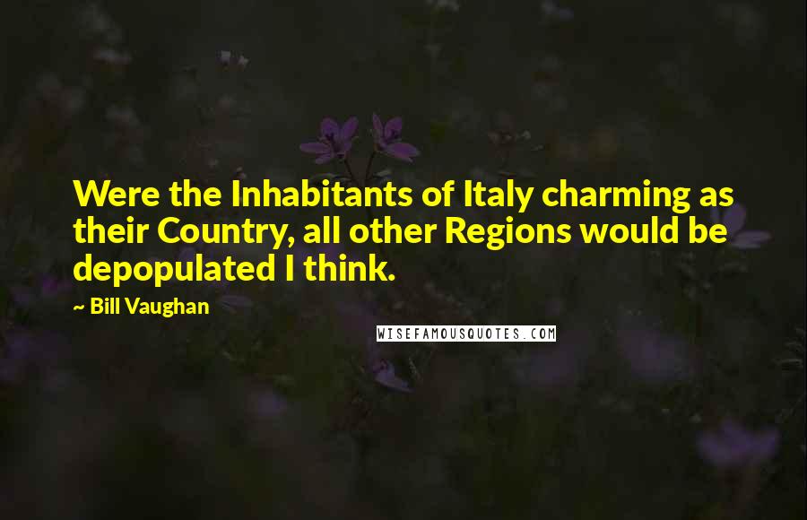 Bill Vaughan Quotes: Were the Inhabitants of Italy charming as their Country, all other Regions would be depopulated I think.