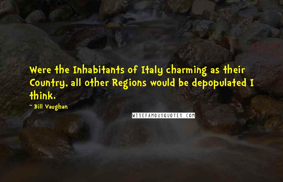 Bill Vaughan Quotes: Were the Inhabitants of Italy charming as their Country, all other Regions would be depopulated I think.