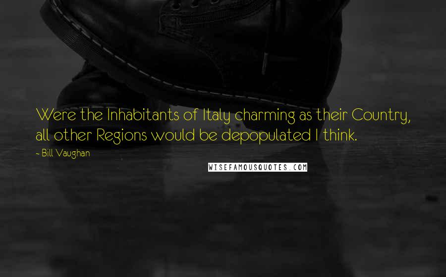 Bill Vaughan Quotes: Were the Inhabitants of Italy charming as their Country, all other Regions would be depopulated I think.