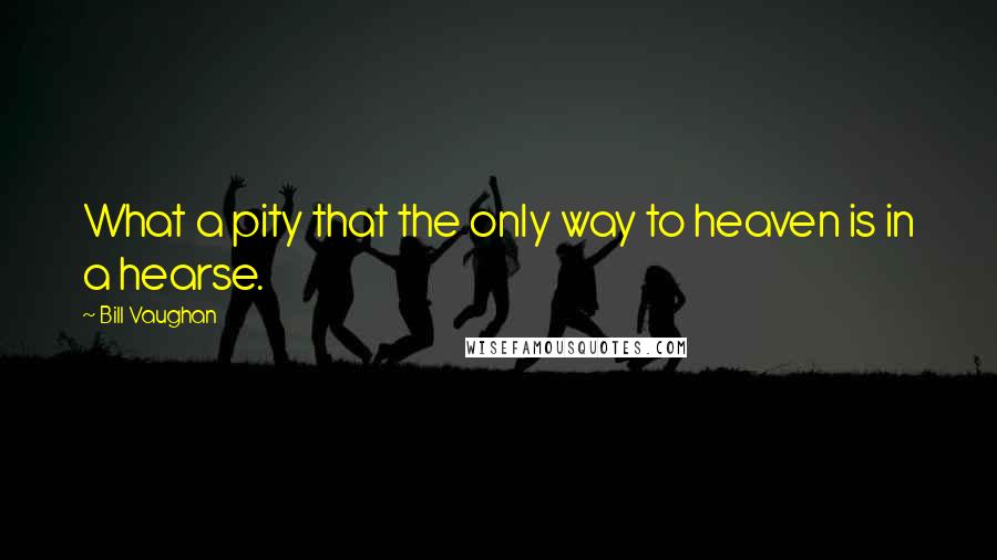 Bill Vaughan Quotes: What a pity that the only way to heaven is in a hearse.