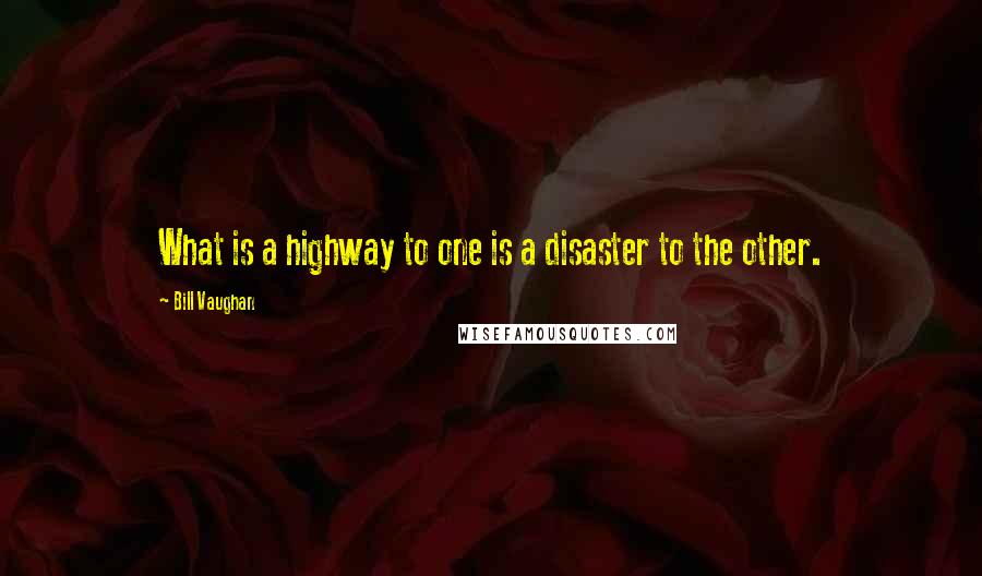 Bill Vaughan Quotes: What is a highway to one is a disaster to the other.