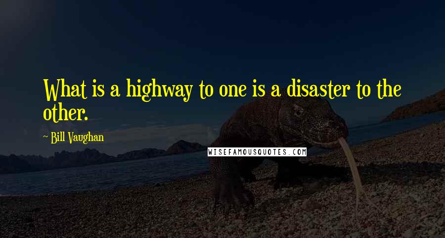 Bill Vaughan Quotes: What is a highway to one is a disaster to the other.