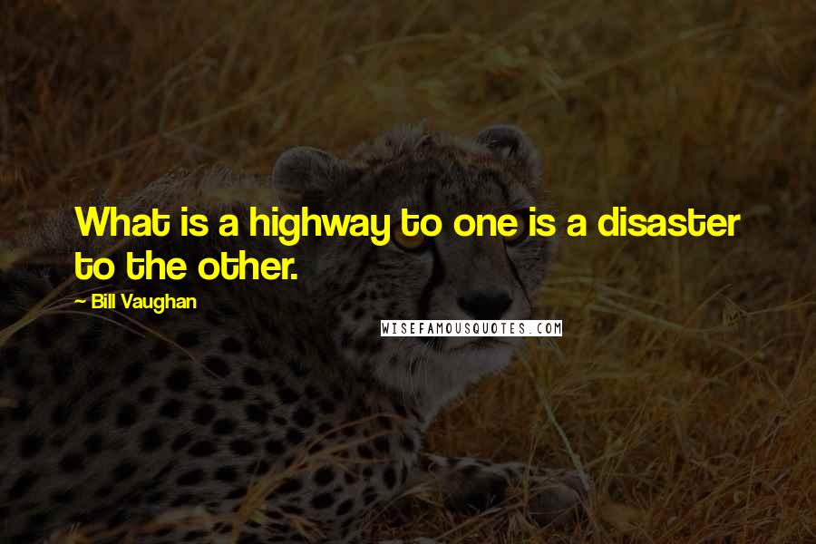 Bill Vaughan Quotes: What is a highway to one is a disaster to the other.