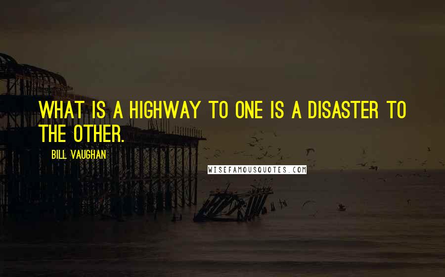 Bill Vaughan Quotes: What is a highway to one is a disaster to the other.