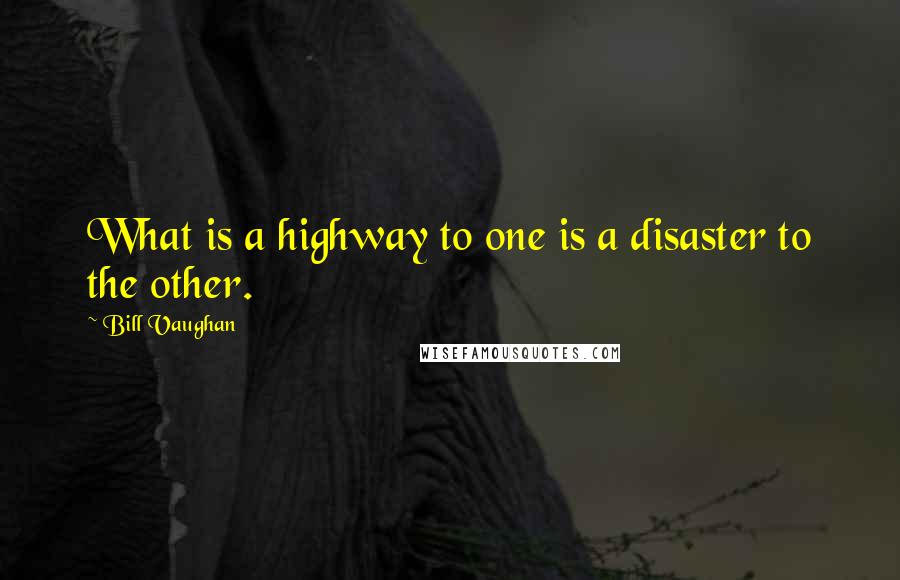 Bill Vaughan Quotes: What is a highway to one is a disaster to the other.