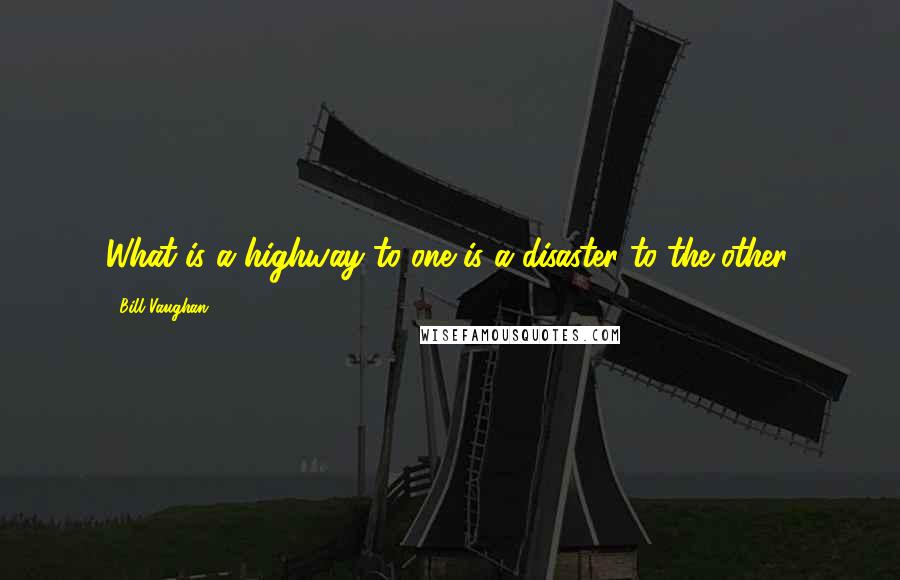 Bill Vaughan Quotes: What is a highway to one is a disaster to the other.