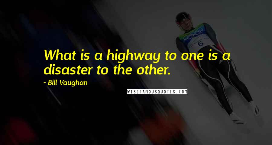 Bill Vaughan Quotes: What is a highway to one is a disaster to the other.