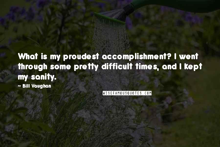 Bill Vaughan Quotes: What is my proudest accomplishment? I went through some pretty difficult times, and I kept my sanity.