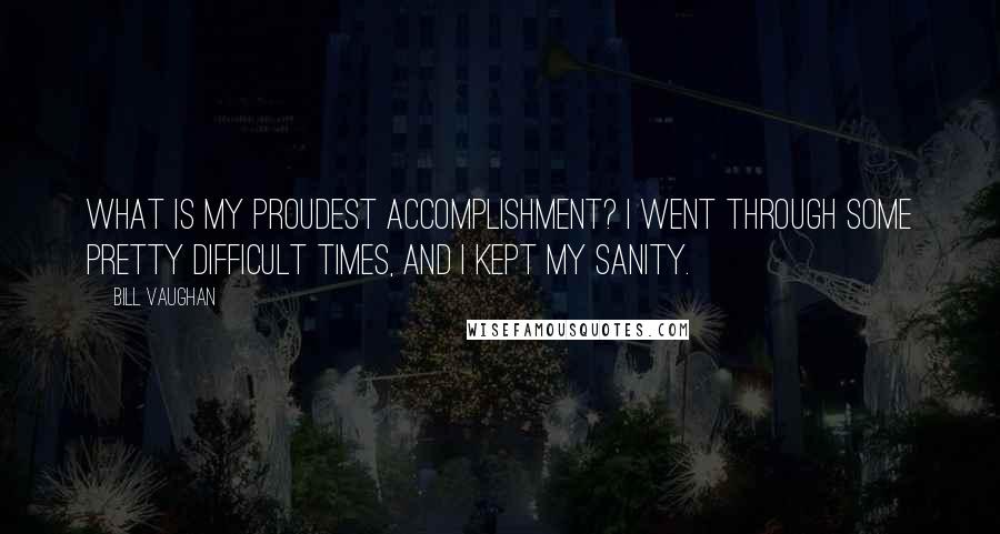 Bill Vaughan Quotes: What is my proudest accomplishment? I went through some pretty difficult times, and I kept my sanity.