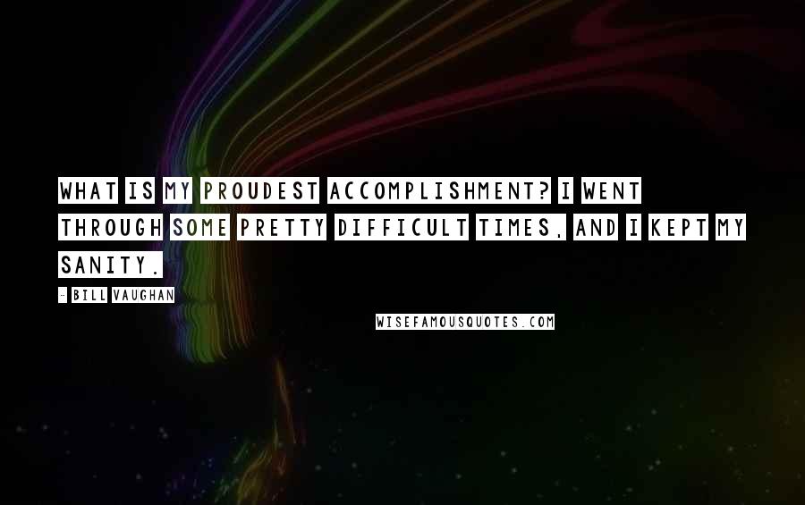 Bill Vaughan Quotes: What is my proudest accomplishment? I went through some pretty difficult times, and I kept my sanity.