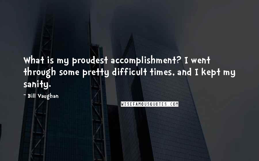 Bill Vaughan Quotes: What is my proudest accomplishment? I went through some pretty difficult times, and I kept my sanity.