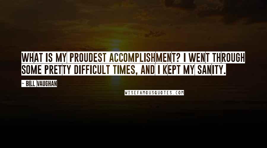 Bill Vaughan Quotes: What is my proudest accomplishment? I went through some pretty difficult times, and I kept my sanity.