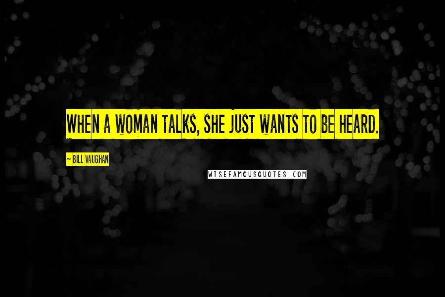 Bill Vaughan Quotes: When a woman talks, she just wants to be heard.