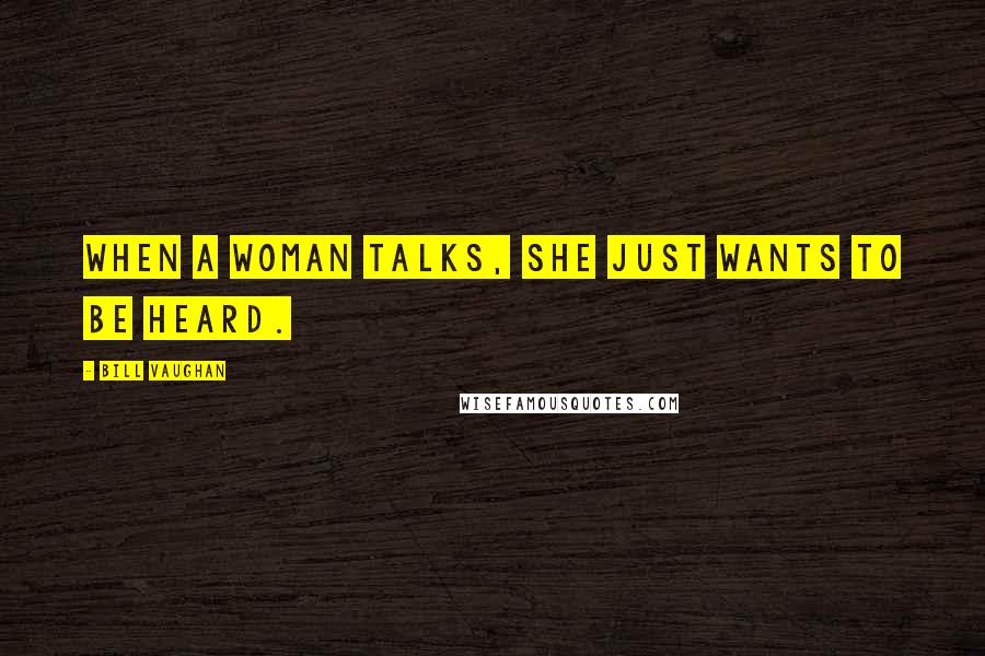 Bill Vaughan Quotes: When a woman talks, she just wants to be heard.