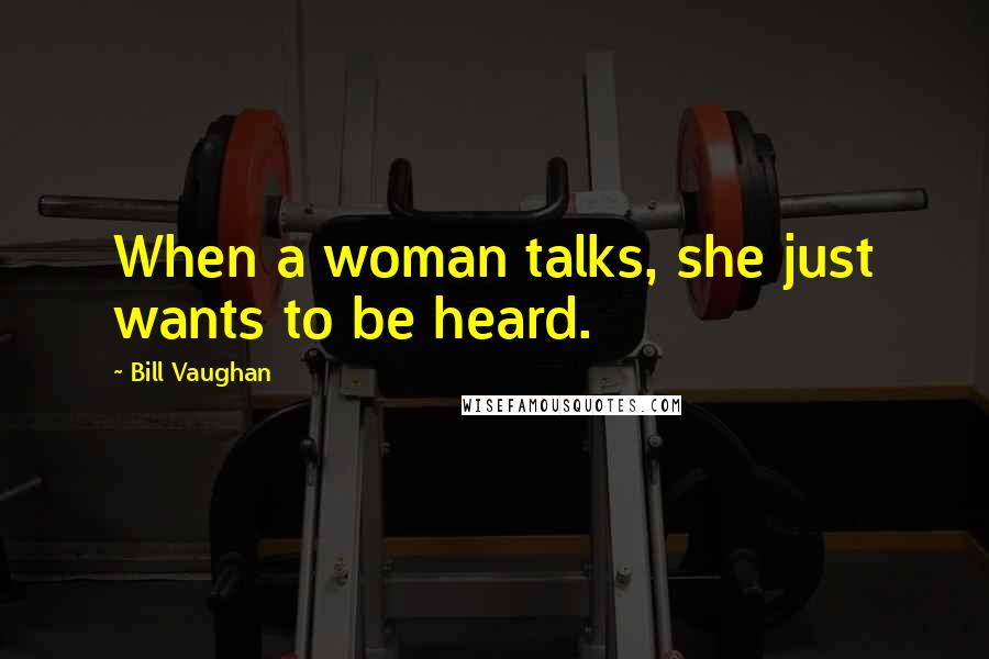 Bill Vaughan Quotes: When a woman talks, she just wants to be heard.