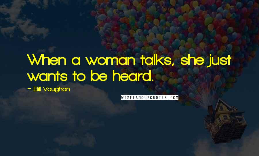 Bill Vaughan Quotes: When a woman talks, she just wants to be heard.