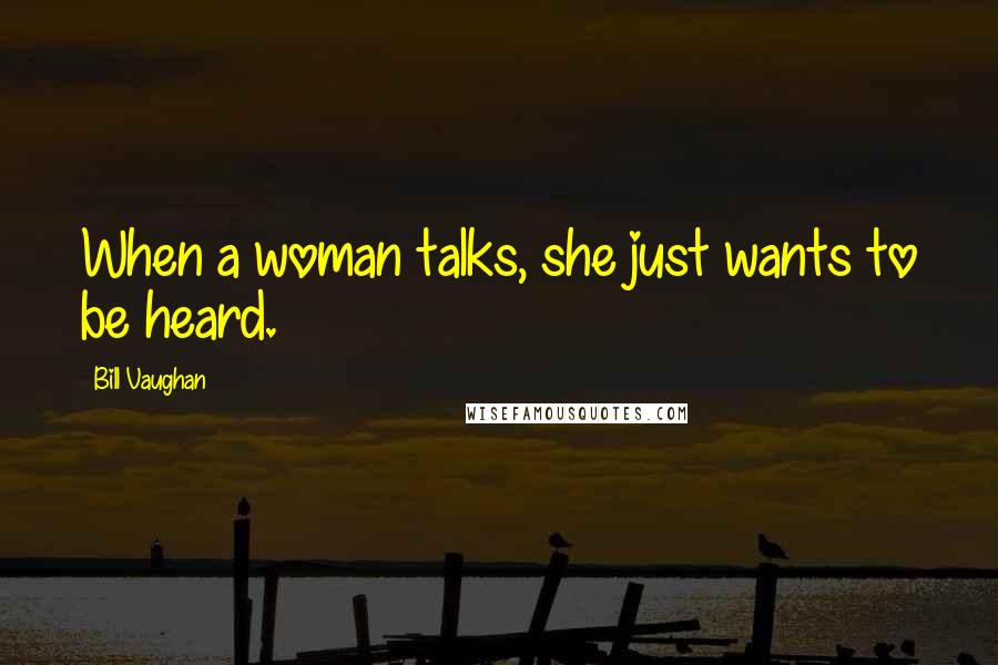 Bill Vaughan Quotes: When a woman talks, she just wants to be heard.