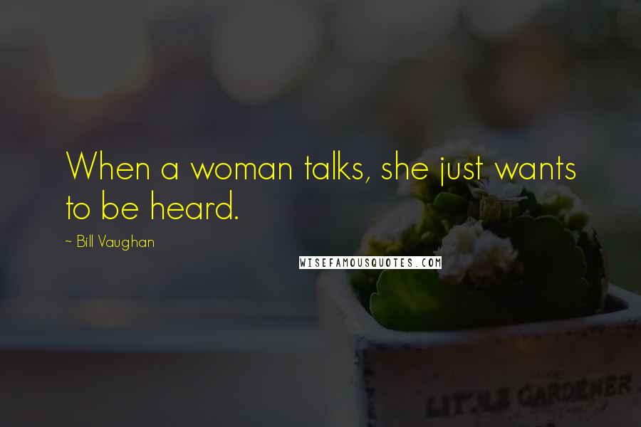 Bill Vaughan Quotes: When a woman talks, she just wants to be heard.