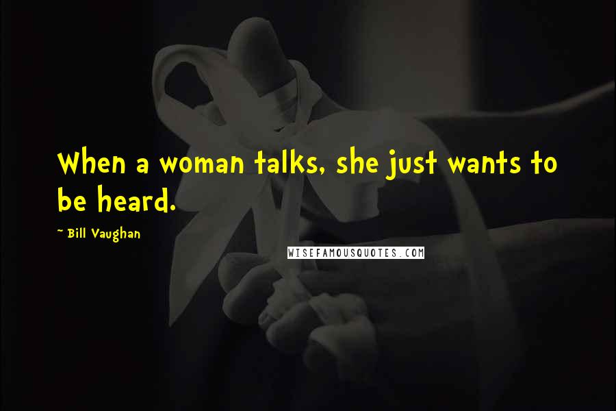 Bill Vaughan Quotes: When a woman talks, she just wants to be heard.