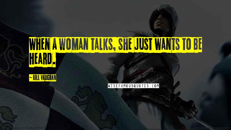 Bill Vaughan Quotes: When a woman talks, she just wants to be heard.