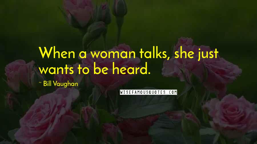 Bill Vaughan Quotes: When a woman talks, she just wants to be heard.