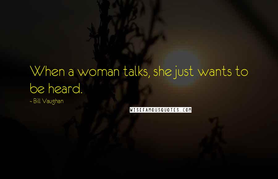 Bill Vaughan Quotes: When a woman talks, she just wants to be heard.