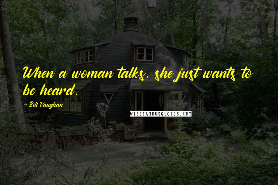 Bill Vaughan Quotes: When a woman talks, she just wants to be heard.