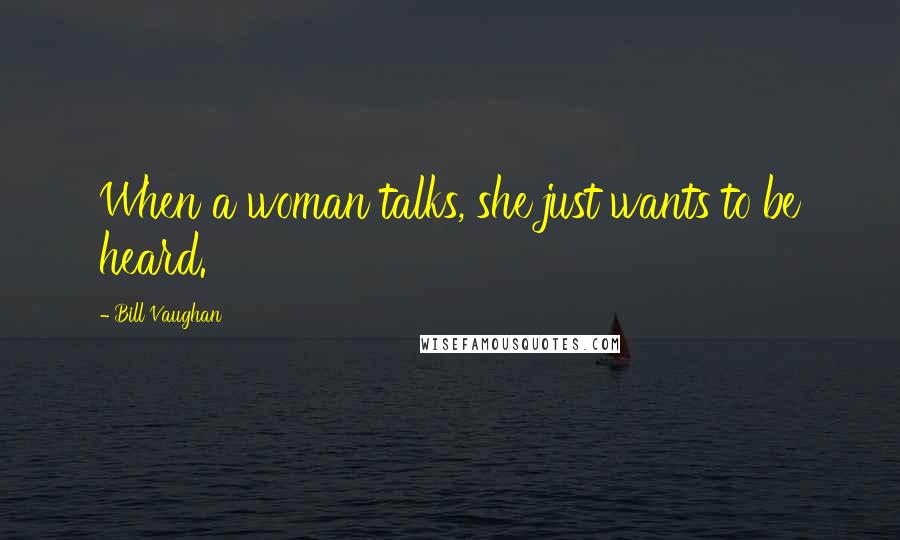 Bill Vaughan Quotes: When a woman talks, she just wants to be heard.