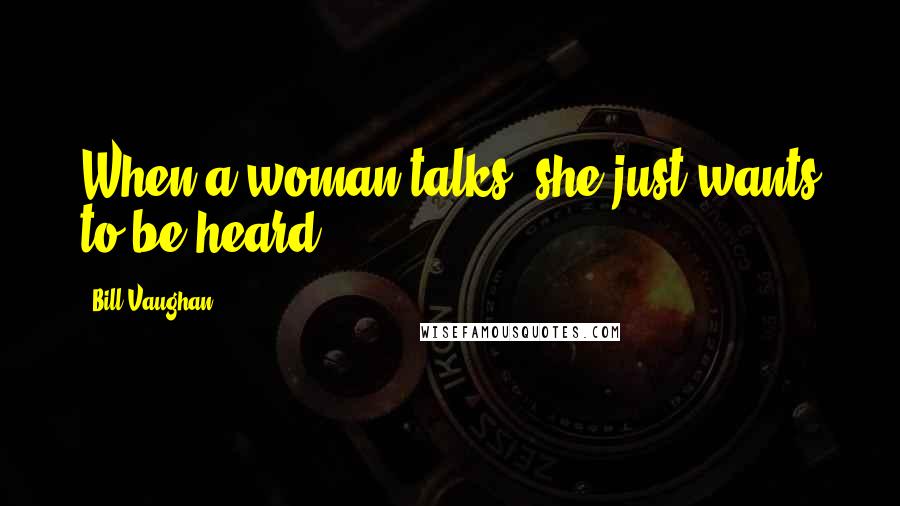 Bill Vaughan Quotes: When a woman talks, she just wants to be heard.