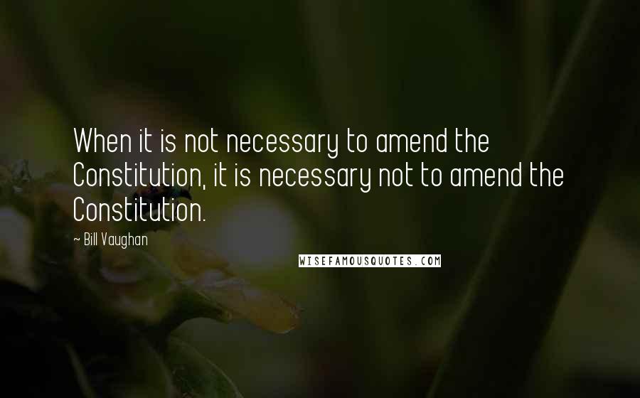 Bill Vaughan Quotes: When it is not necessary to amend the Constitution, it is necessary not to amend the Constitution.