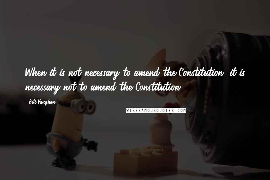 Bill Vaughan Quotes: When it is not necessary to amend the Constitution, it is necessary not to amend the Constitution.