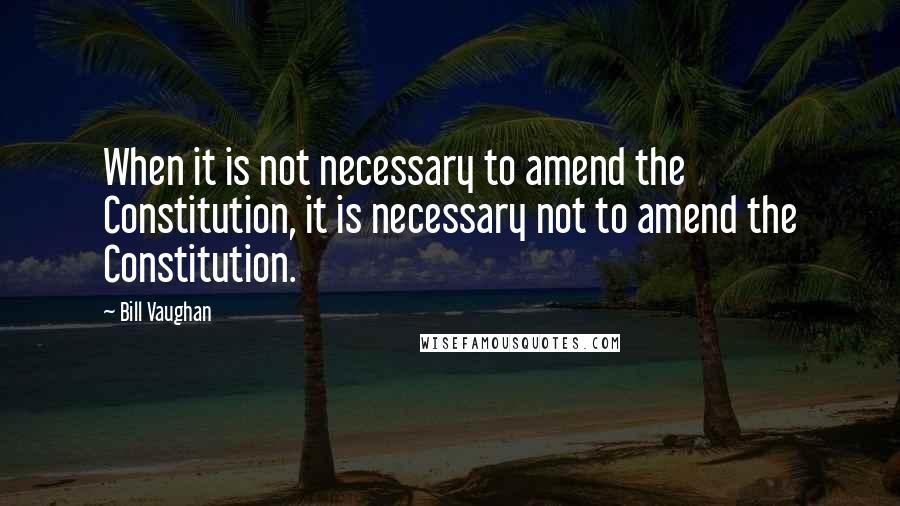 Bill Vaughan Quotes: When it is not necessary to amend the Constitution, it is necessary not to amend the Constitution.