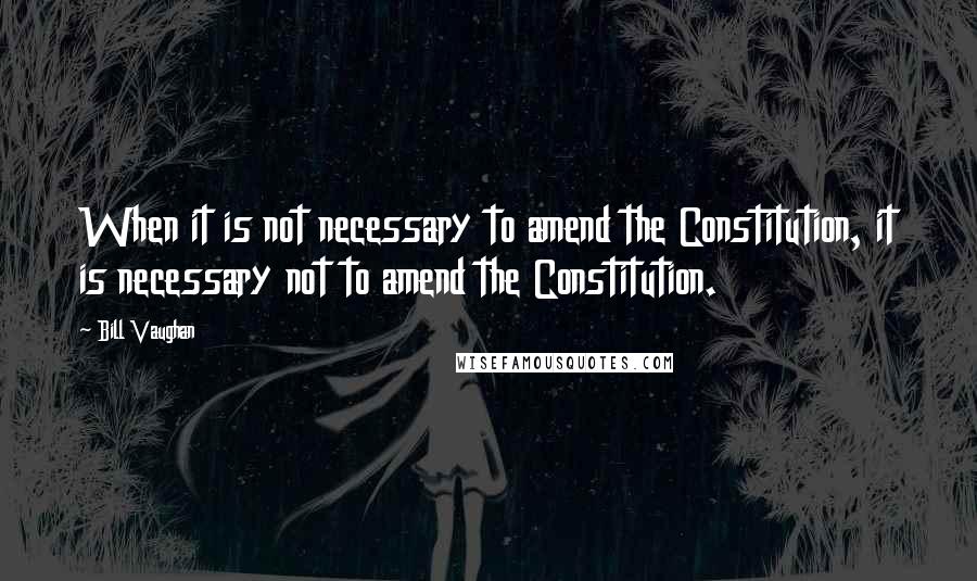 Bill Vaughan Quotes: When it is not necessary to amend the Constitution, it is necessary not to amend the Constitution.