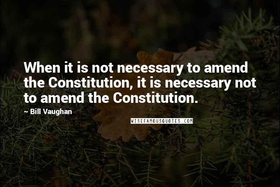 Bill Vaughan Quotes: When it is not necessary to amend the Constitution, it is necessary not to amend the Constitution.