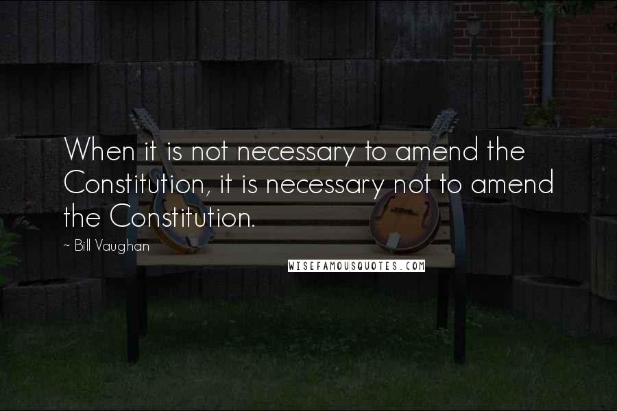 Bill Vaughan Quotes: When it is not necessary to amend the Constitution, it is necessary not to amend the Constitution.