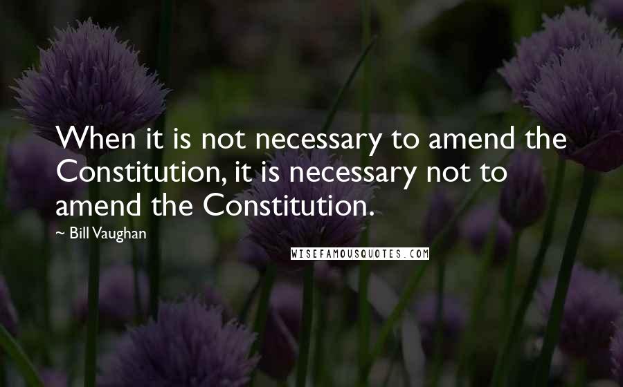 Bill Vaughan Quotes: When it is not necessary to amend the Constitution, it is necessary not to amend the Constitution.