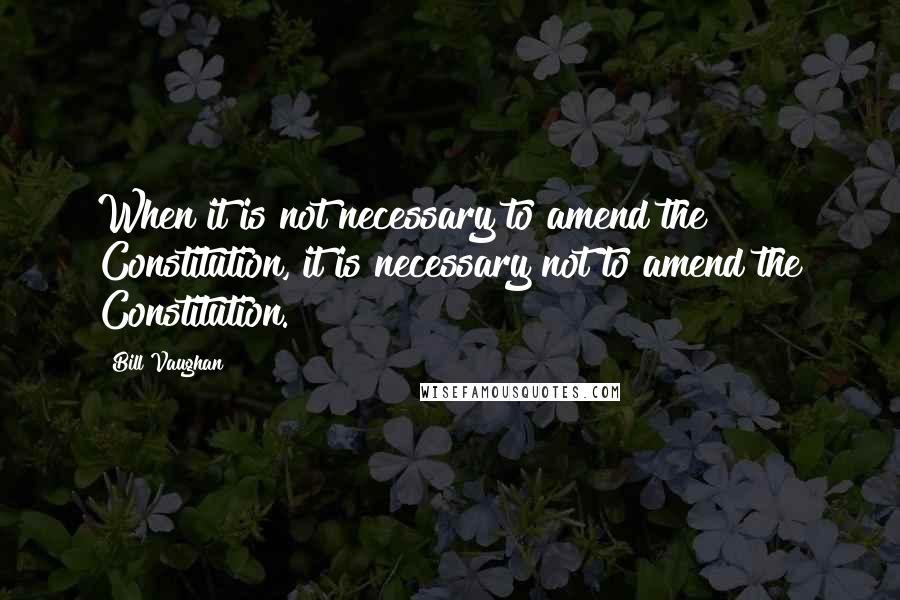 Bill Vaughan Quotes: When it is not necessary to amend the Constitution, it is necessary not to amend the Constitution.