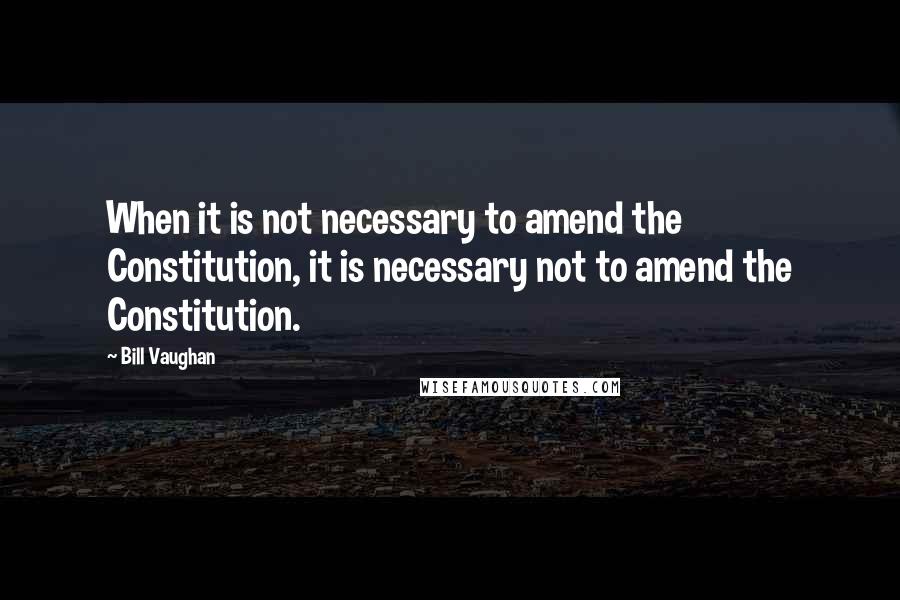 Bill Vaughan Quotes: When it is not necessary to amend the Constitution, it is necessary not to amend the Constitution.