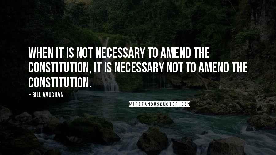 Bill Vaughan Quotes: When it is not necessary to amend the Constitution, it is necessary not to amend the Constitution.