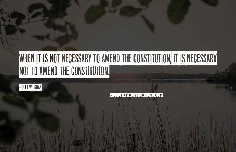 Bill Vaughan Quotes: When it is not necessary to amend the Constitution, it is necessary not to amend the Constitution.